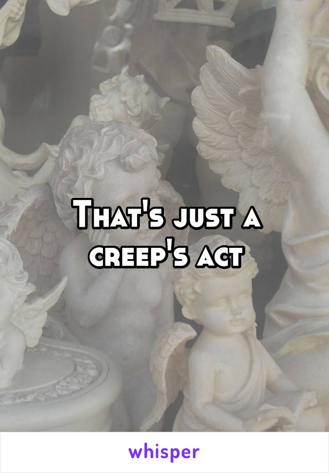 That's just a creep's act
