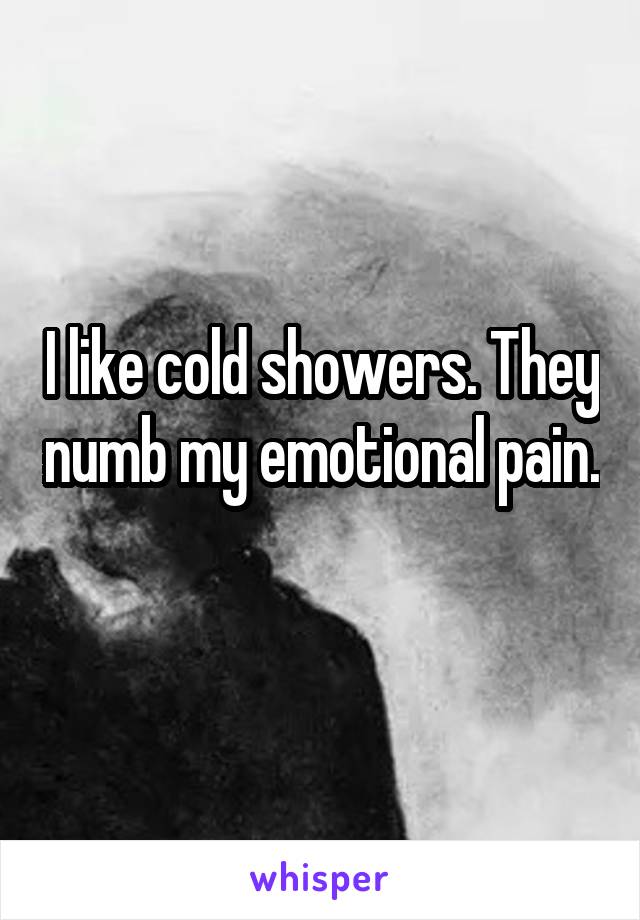 I like cold showers. They numb my emotional pain. 