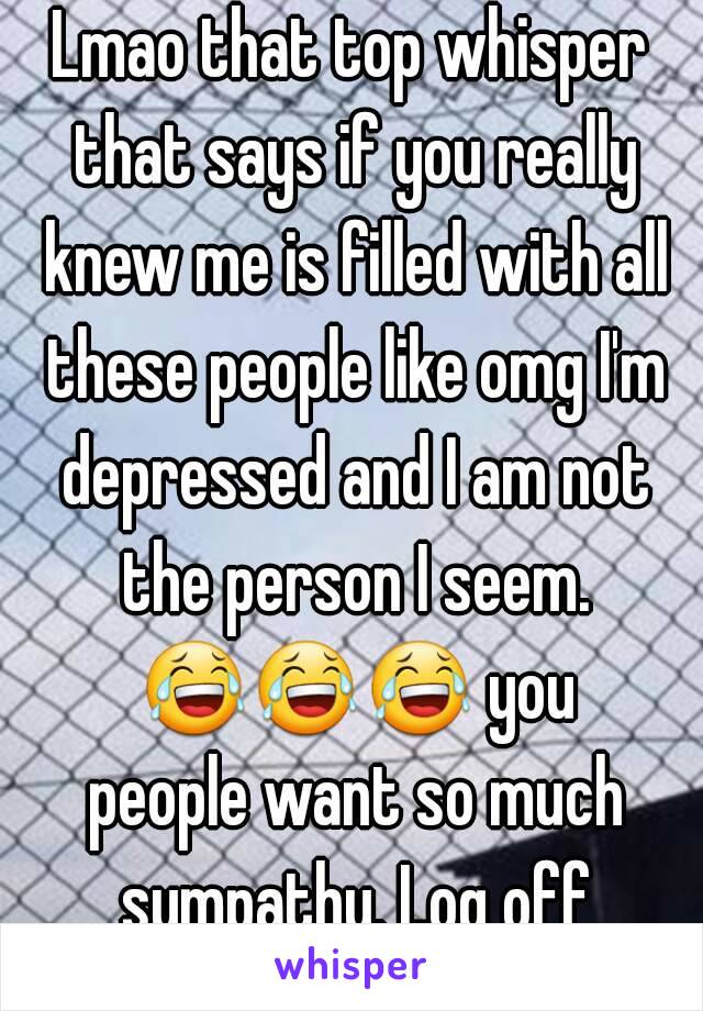 Lmao that top whisper that says if you really knew me is filled with all these people like omg I'm depressed and I am not the person I seem. 😂😂😂 you people want so much sympathy. Log off