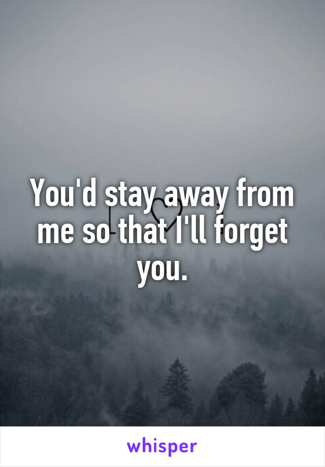 You'd stay away from me so that I'll forget you.
