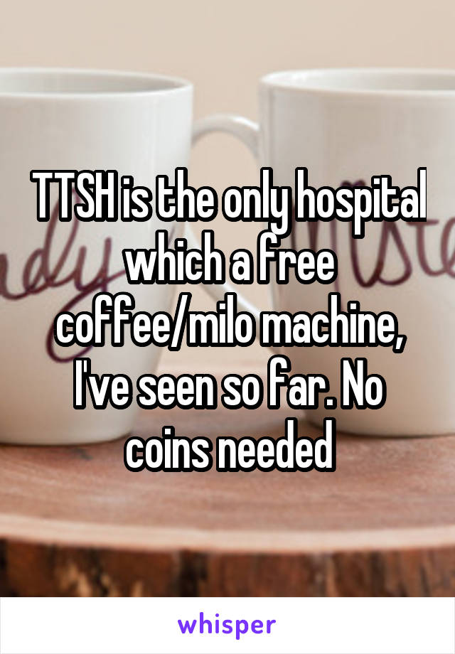 TTSH is the only hospital which a free coffee/milo machine, I've seen so far. No coins needed