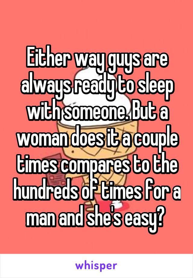 Either way guys are always ready to sleep with someone. But a woman does it a couple times compares to the hundreds of times for a man and she's easy? 