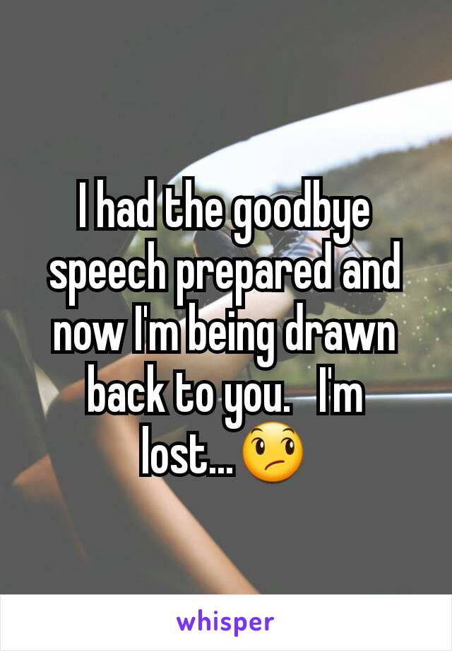 I had the goodbye speech prepared and now I'm being drawn back to you.   I'm lost...😞