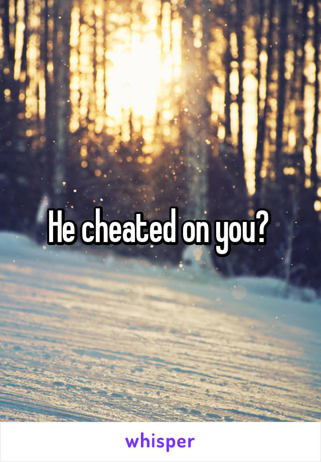 He cheated on you? 