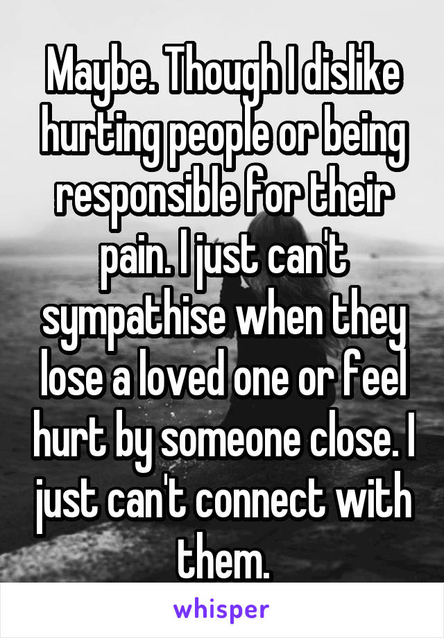 Maybe. Though I dislike hurting people or being responsible for their pain. I just can't sympathise when they lose a loved one or feel hurt by someone close. I just can't connect with them.