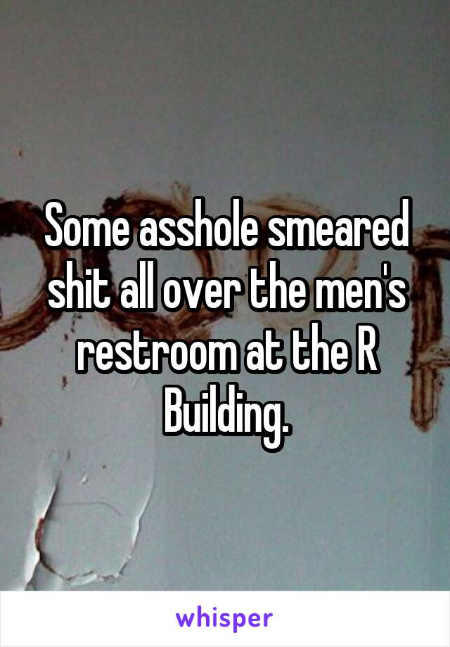 Some asshole smeared shit all over the men's restroom at the R Building.