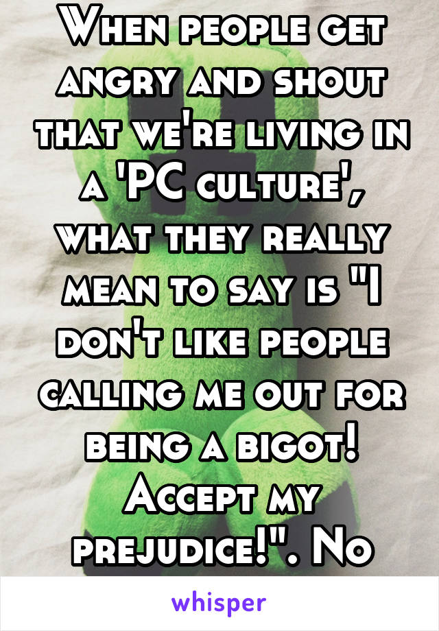 When people get angry and shout that we're living in a 'PC culture', what they really mean to say is "I don't like people calling me out for being a bigot! Accept my prejudice!". No thanks.