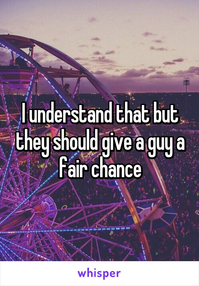 I understand that but they should give a guy a fair chance