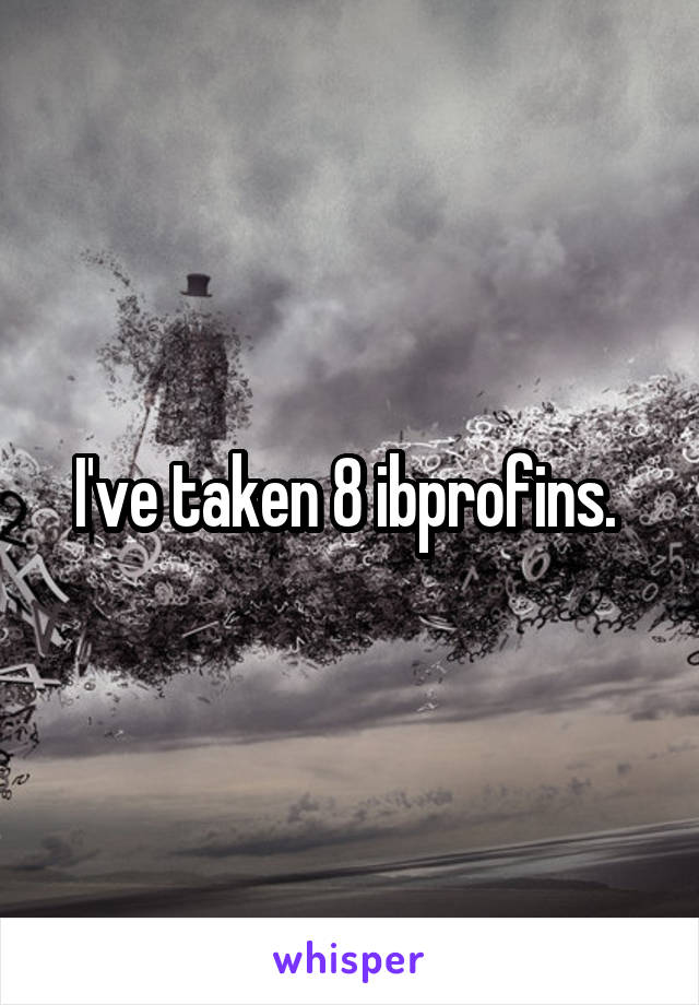 I've taken 8 ibprofins. 