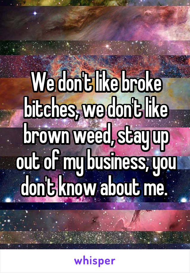 We don't like broke bitches, we don't like brown weed, stay up out of my business, you don't know about me. 