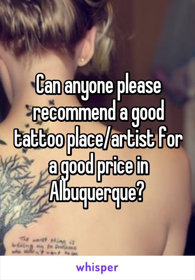 Can anyone please recommend a good tattoo place/artist for a good price in Albuquerque? 