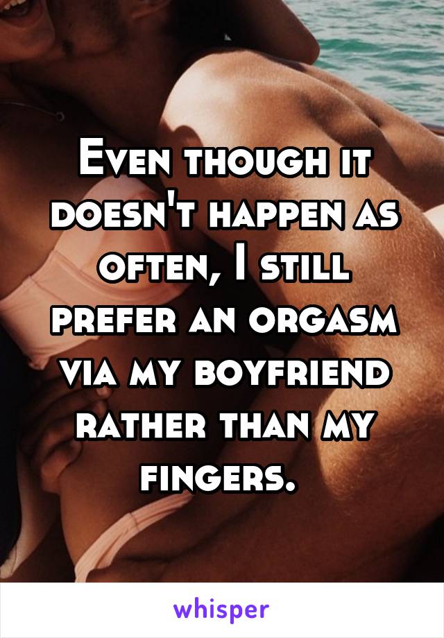 Even though it doesn't happen as often, I still prefer an orgasm via my boyfriend rather than my fingers. 