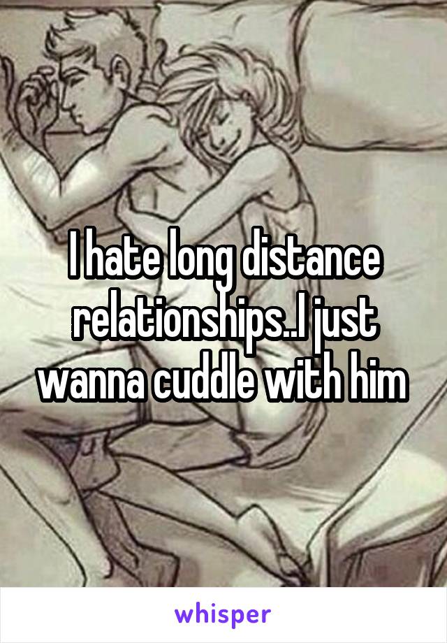I hate long distance relationships..I just wanna cuddle with him 