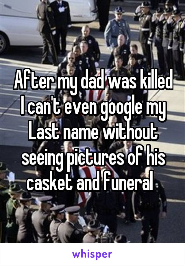 After my dad was killed I can't even google my Last name without seeing pictures of his casket and funeral  