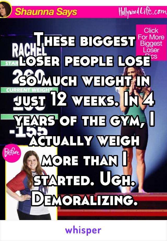 These biggest loser people lose so much weight in just 12 weeks. In 4 years of the gym, I actually weigh more than I started. Ugh. Demoralizing.