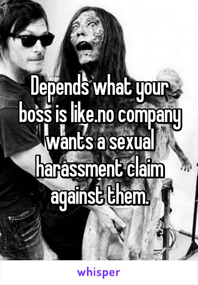 Depends what your boss is like.no company wants a sexual harassment claim against them.