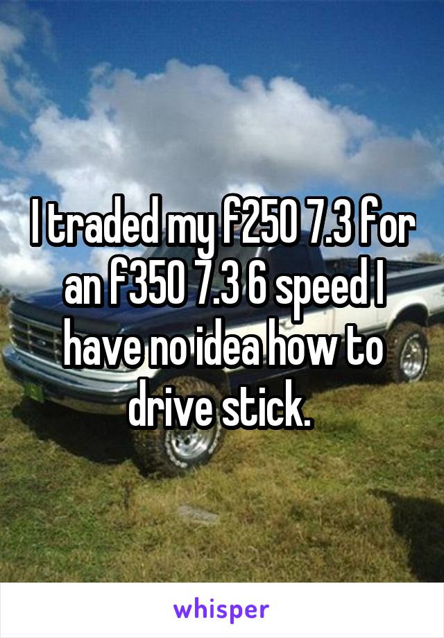 I traded my f250 7.3 for an f350 7.3 6 speed I have no idea how to drive stick. 