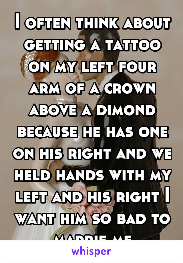 I often think about getting a tattoo on my left four arm of a crown above a dimond because he has one on his right and we held hands with my left and his right I want him so bad to marrie me