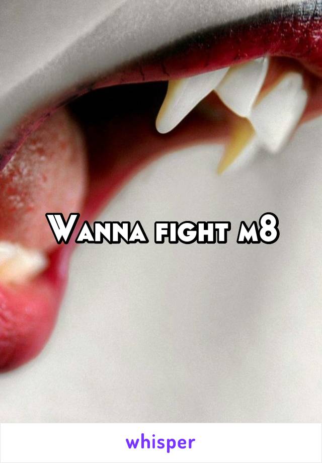 Wanna fight m8