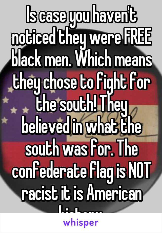 Is case you haven't noticed they were FREE black men. Which means they chose to fight for the south! They believed in what the south was for. The confederate flag is NOT racist it is American history.