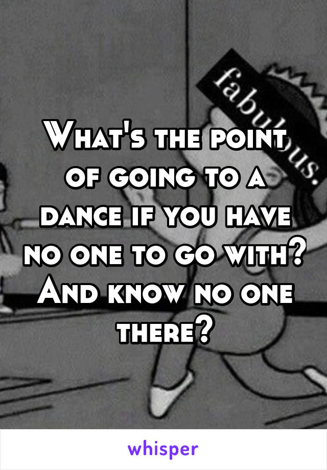 What's the point of going to a dance if you have no one to go with? And know no one there?