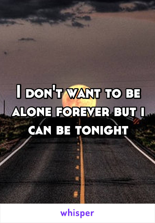 I don't want to be alone forever but i can be tonight