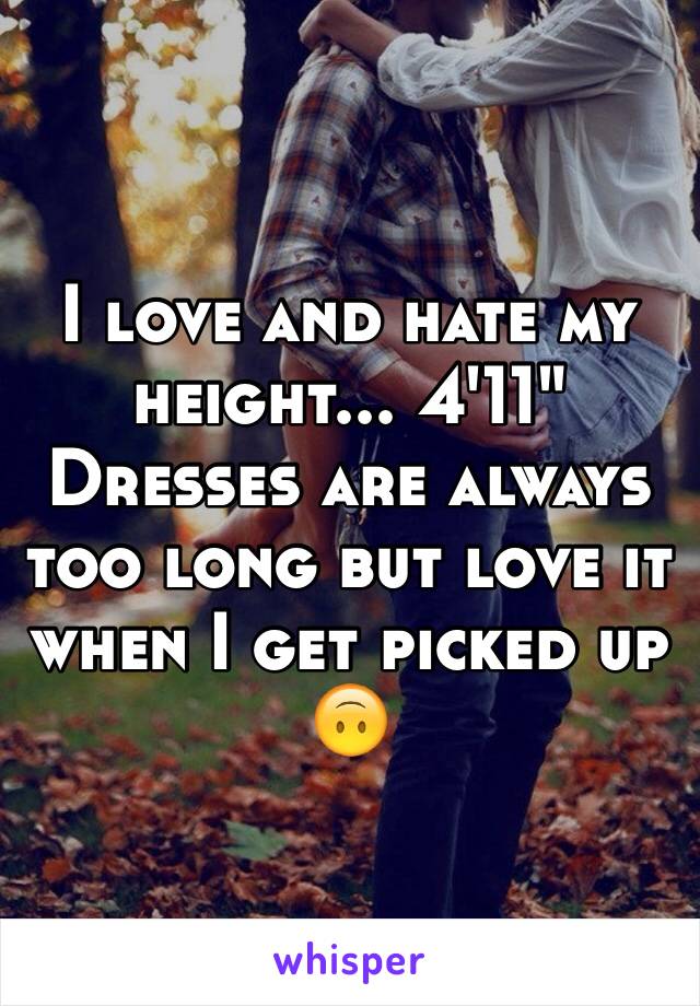 I love and hate my height... 4'11" 
Dresses are always too long but love it when I get picked up 🙃