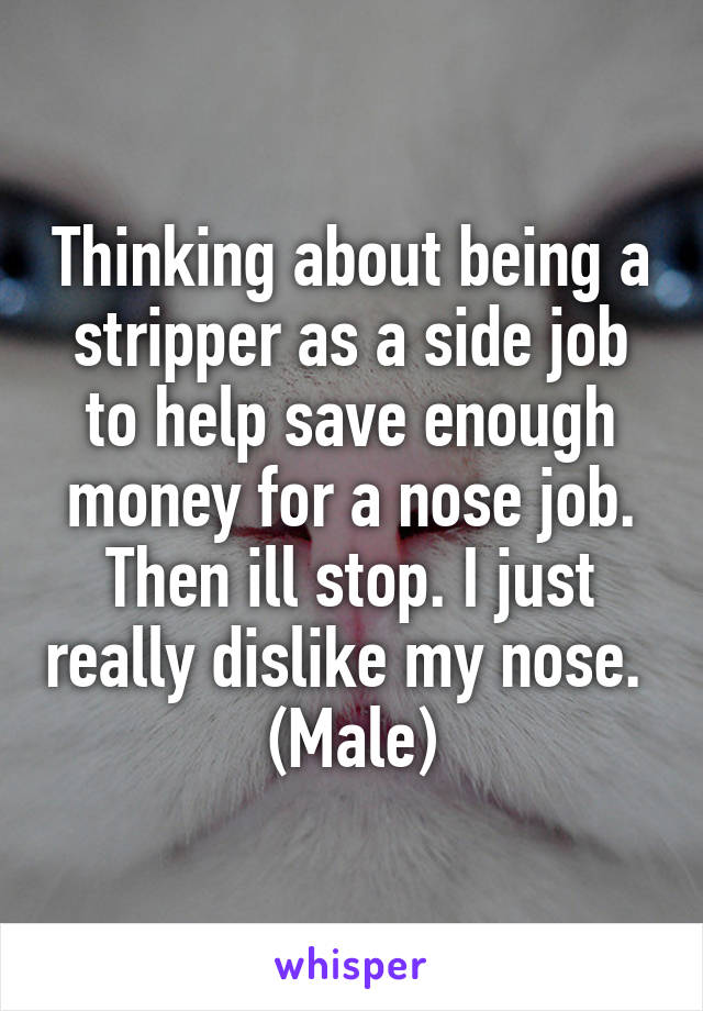 Thinking about being a stripper as a side job to help save enough money for a nose job. Then ill stop. I just really dislike my nose. 
(Male)