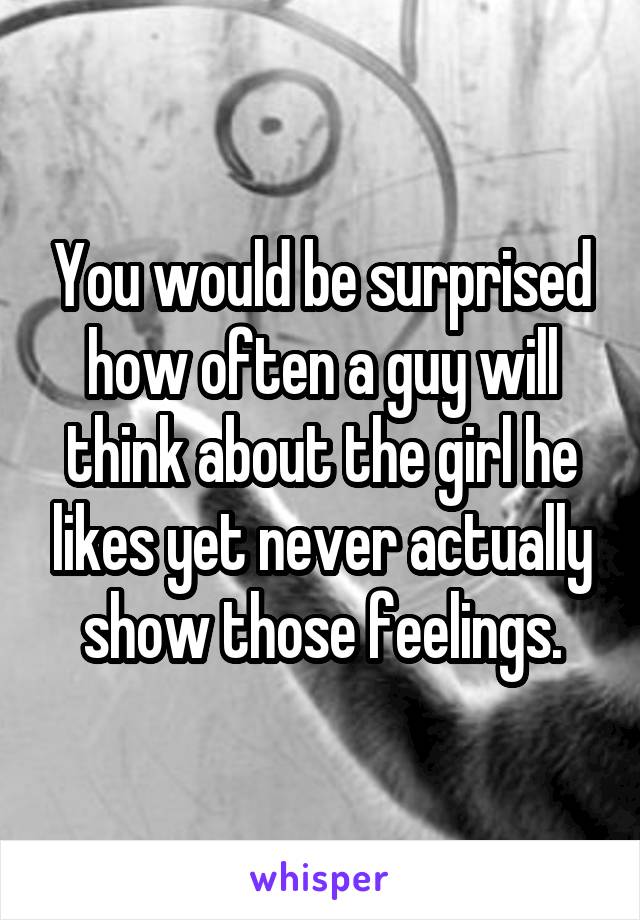 You would be surprised how often a guy will think about the girl he likes yet never actually show those feelings.