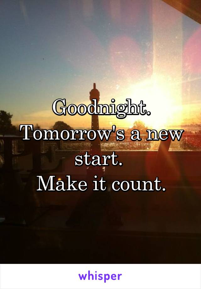 Goodnight.
Tomorrow's a new start. 
Make it count.