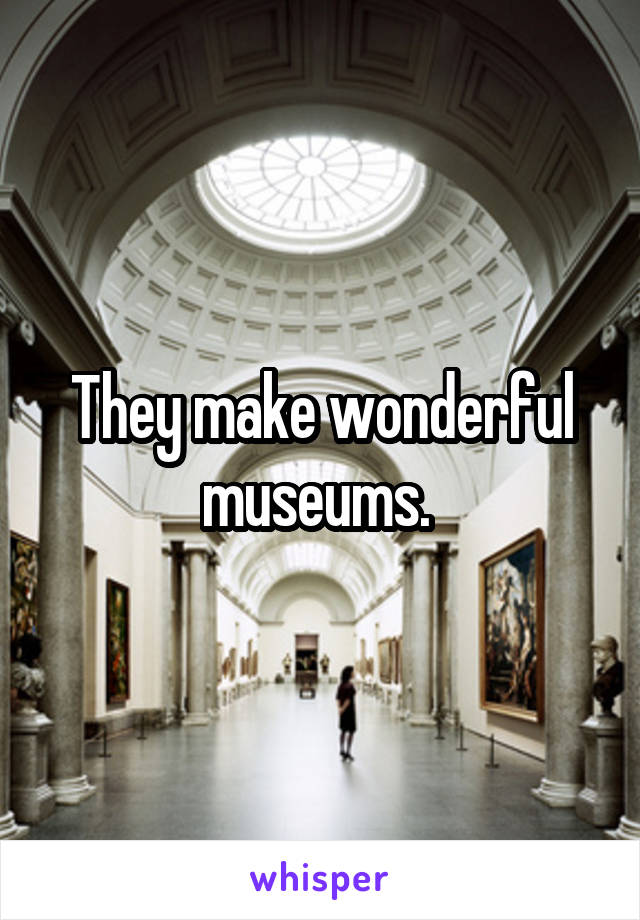 They make wonderful museums. 