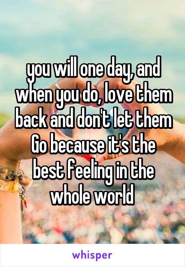 you will one day, and when you do, love them back and don't let them
Go because it's the best feeling in the whole world 