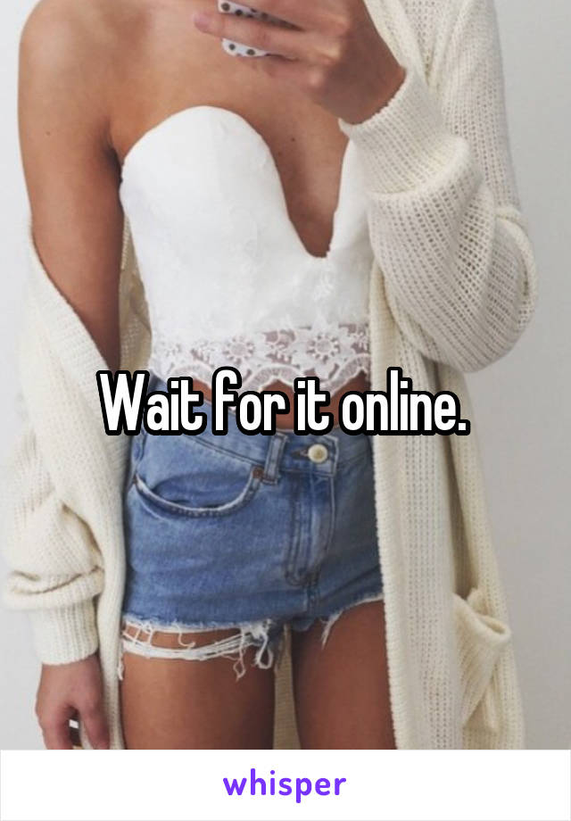Wait for it online. 