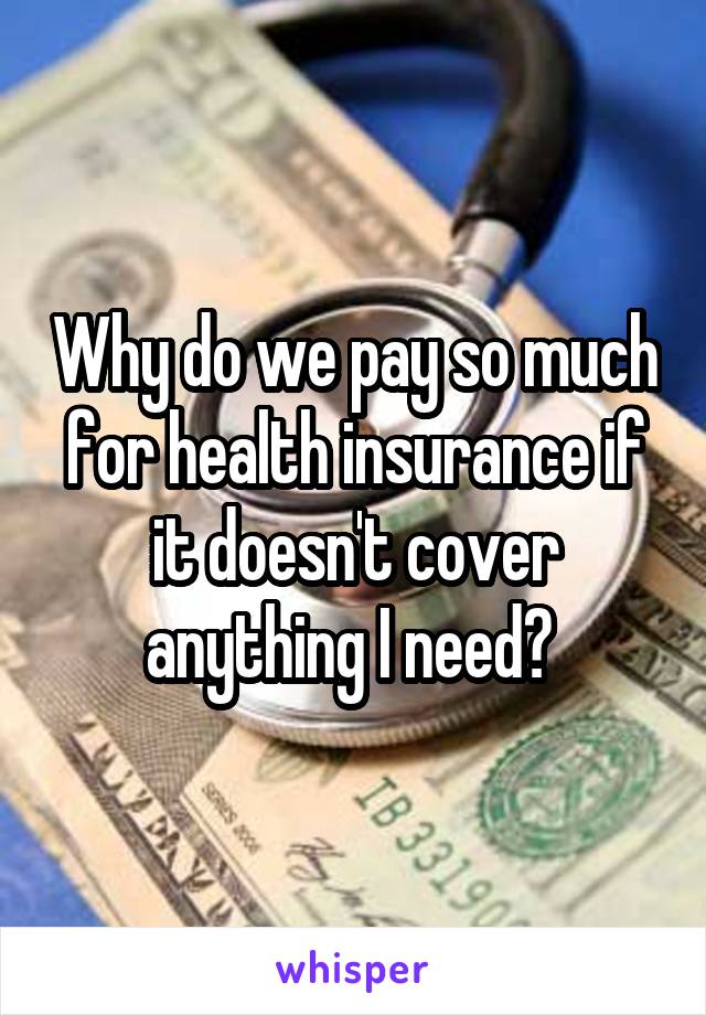Why do we pay so much for health insurance if it doesn't cover anything I need? 