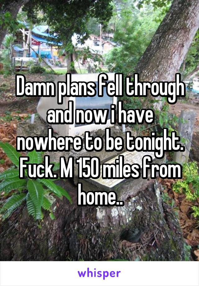 Damn plans fell through and now i have nowhere to be tonight. Fuck. M 150 miles from home..