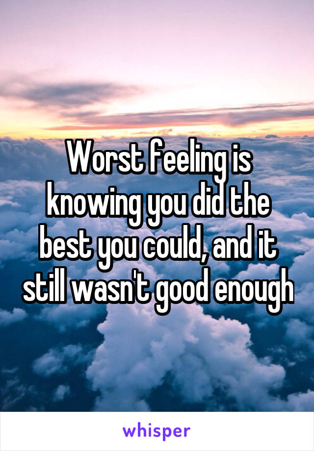 Worst feeling is knowing you did the best you could, and it still wasn't good enough