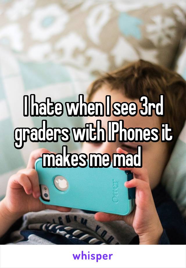 I hate when I see 3rd graders with IPhones it makes me mad 