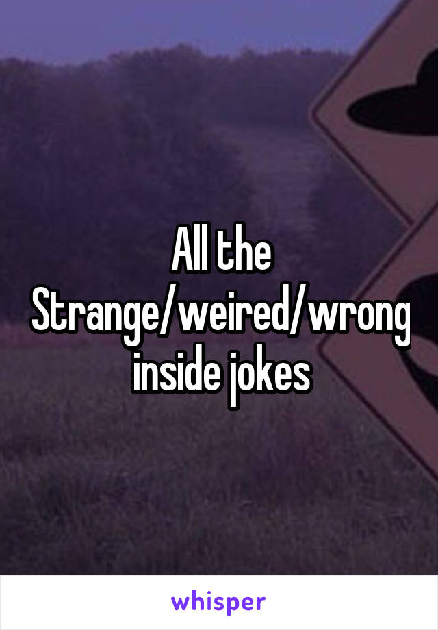 All the Strange/weired/wrong inside jokes