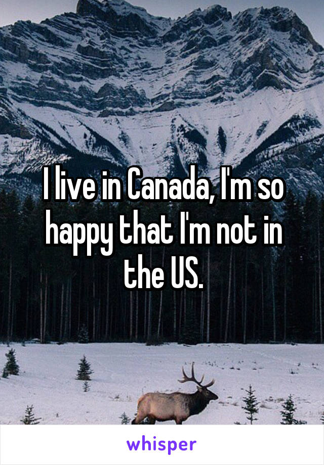 I live in Canada, I'm so happy that I'm not in the US.