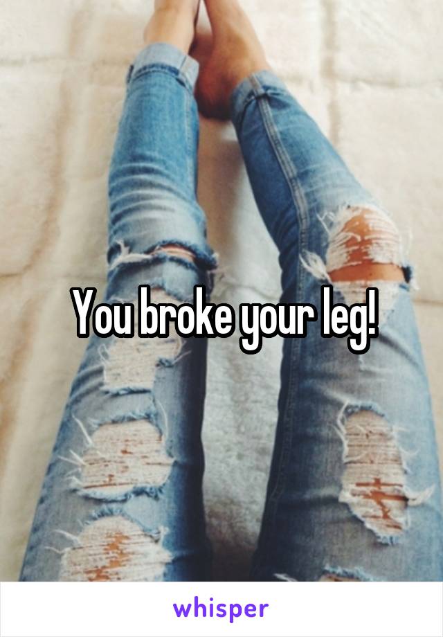 You broke your leg!