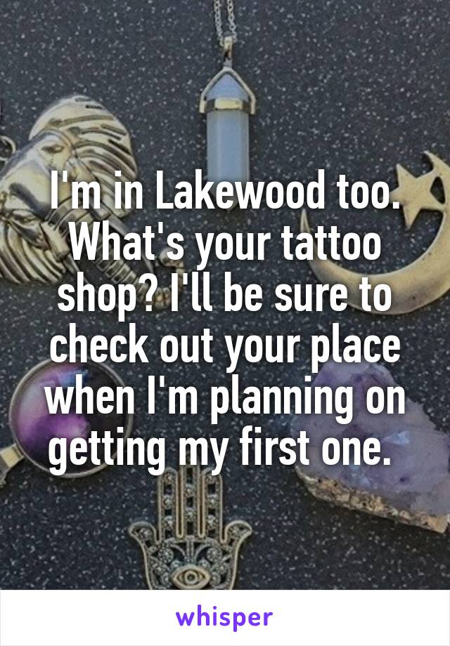 I'm in Lakewood too. What's your tattoo shop? I'll be sure to check out your place when I'm planning on getting my first one. 