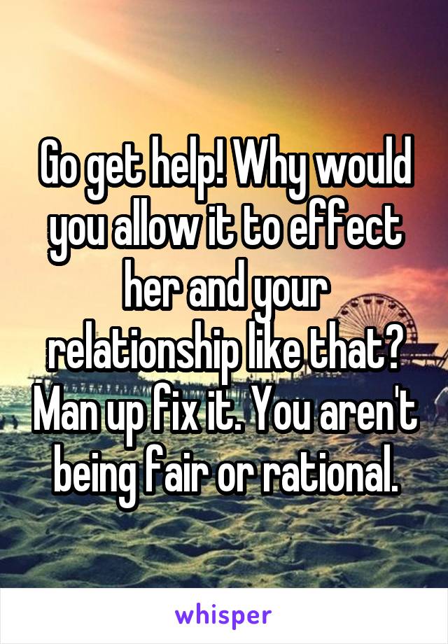 Go get help! Why would you allow it to effect her and your relationship like that? Man up fix it. You aren't being fair or rational.