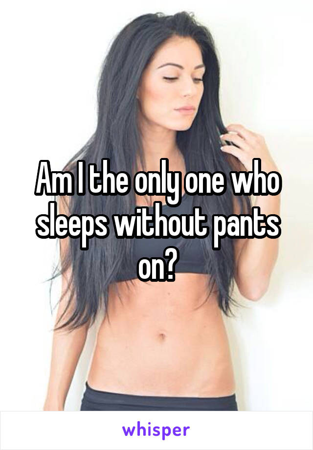 Am I the only one who sleeps without pants on?
