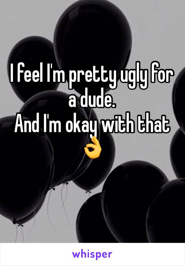 I feel I'm pretty ugly for a dude.
And I'm okay with that 👌