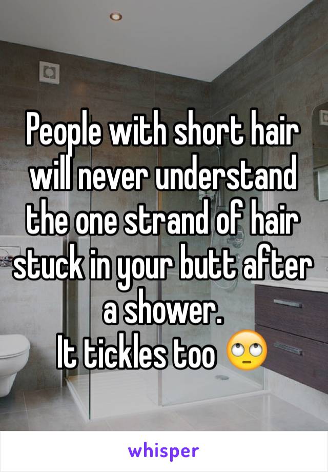 People with short hair will never understand the one strand of hair stuck in your butt after a shower.
It tickles too 🙄
