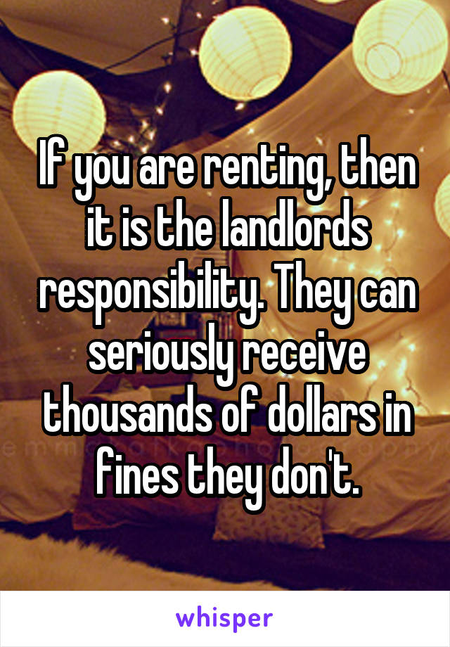 If you are renting, then it is the landlords responsibility. They can seriously receive thousands of dollars in fines they don't.