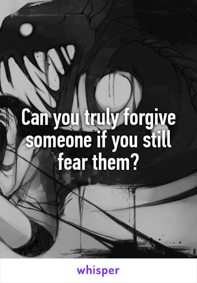 Can you truly forgive someone if you still fear them?