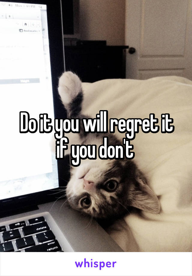 Do it you will regret it if you don't 