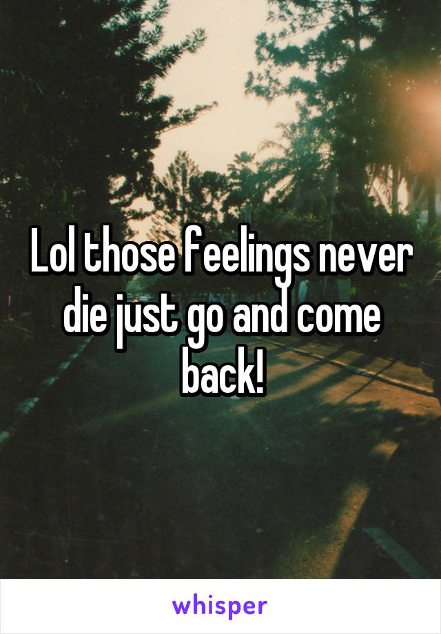 Lol those feelings never die just go and come back!