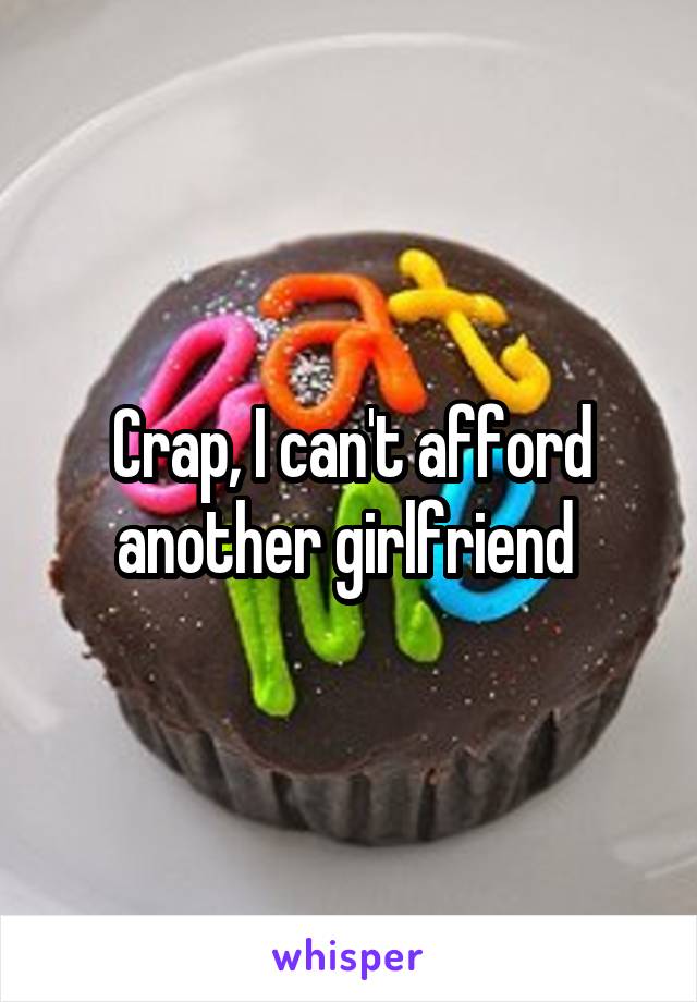 Crap, I can't afford another girlfriend 